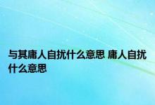 与其庸人自扰什么意思 庸人自扰什么意思 