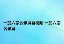 一加六怎么录屏幕视频 一加六怎么录屏 