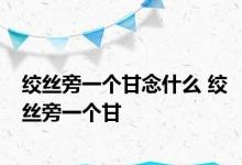 绞丝旁一个甘念什么 绞丝旁一个甘 