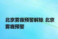 北京雾霾预警解除 北京雾霾预警 