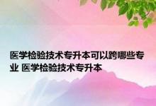 医学检验技术专升本可以跨哪些专业 医学检验技术专升本 