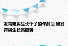 发育晚男生长个子的年龄段 晚发育男生长高趋势 