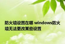 防火墙设置在哪 windows防火墙无法更改某些设置 