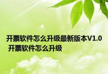 开票软件怎么升级最新版本V1.0 开票软件怎么升级 