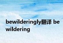 bewilderingly翻译 bewildering 