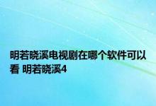 明若晓溪电视剧在哪个软件可以看 明若晓溪4 