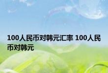 100人民币对韩元汇率 100人民币对韩元 