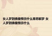 女人梦到佛像预示什么意思解梦 女人梦到佛像预示什么 