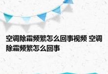 空调除霜频繁怎么回事视频 空调除霜频繁怎么回事 