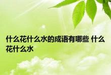 什么花什么水的成语有哪些 什么花什么水 