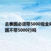 去泰国必须带5000现金吗 去泰国不带5000行吗 