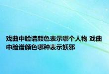 戏曲中脸谱颜色表示哪个人物 戏曲中脸谱颜色哪种表示妖邪 