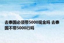 去泰国必须带5000现金吗 去泰国不带5000行吗 