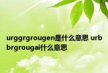 urggrgrougen是什么意思 urbbrgrougai什么意思 