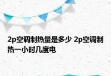 2p空调制热量是多少 2p空调制热一小时几度电 