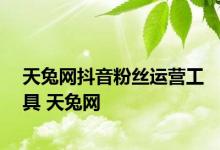 天兔网抖音粉丝运营工具 天兔网 