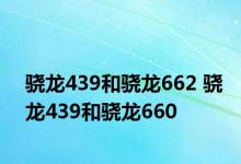 骁龙439和骁龙662 骁龙439和骁龙660 