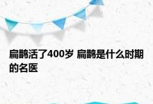 扁鹊活了400岁 扁鹊是什么时期的名医 