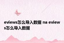 eviews怎么导入数据 na eviews怎么导入数据 