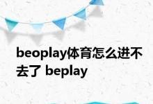 beoplay体育怎么进不去了 beplay 