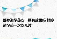 舒婷避孕药吃一颗有效果吗 舒婷避孕药一次吃几片 