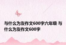 与什么为友作文600字六年级 与什么为友作文600字 