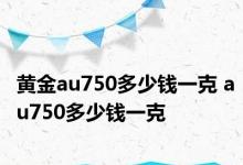 黄金au750多少钱一克 au750多少钱一克 