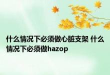 什么情况下必须做心脏支架 什么情况下必须做hazop 