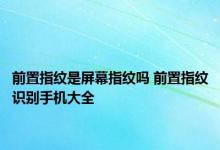 前置指纹是屏幕指纹吗 前置指纹识别手机大全 