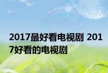 2017最好看电视剧 2017好看的电视剧 