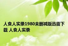 人食人实录1980未删减版迅雷下载 人食人实录 