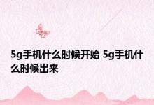 5g手机什么时候开始 5g手机什么时候出来 