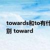 towards和to有什么区别 toward 