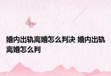 婚内出轨离婚怎么判决 婚内出轨离婚怎么判 