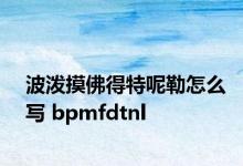 波泼摸佛得特呢勒怎么写 bpmfdtnl 