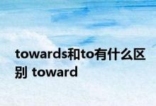 towards和to有什么区别 toward 