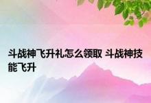 斗战神飞升礼怎么领取 斗战神技能飞升 