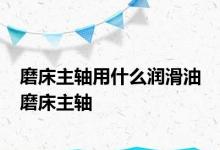 磨床主轴用什么润滑油 磨床主轴 