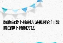 酸脆白萝卜腌制方法视频窍门 酸脆白萝卜腌制方法 