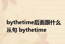 bythetime后面跟什么从句 bythetime 