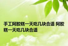 手工阿胶糕一天吃几块合适 阿胶糕一天吃几块合适 