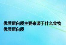 优质蛋白质主要来源于什么食物 优质蛋白质 