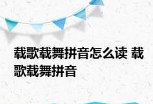 载歌载舞拼音怎么读 载歌载舞拼音 