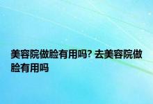 美容院做脸有用吗? 去美容院做脸有用吗 