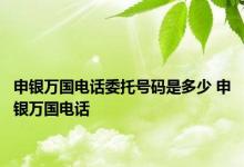 申银万国电话委托号码是多少 申银万国电话 