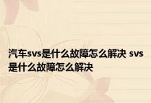 汽车svs是什么故障怎么解决 svs是什么故障怎么解决 