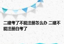 二建考了不能注册怎么办 二建不能注册白考了 