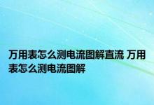 万用表怎么测电流图解直流 万用表怎么测电流图解 