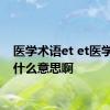 医学术语et et医学上是什么意思啊 