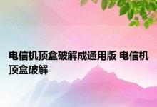 电信机顶盒破解成通用版 电信机顶盒破解 